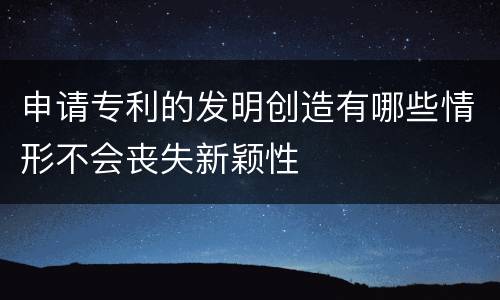 申请专利的发明创造有哪些情形不会丧失新颖性