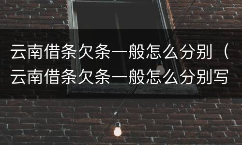 云南借条欠条一般怎么分别（云南借条欠条一般怎么分别写的）