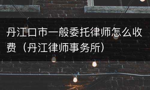 丹江口市一般委托律师怎么收费（丹江律师事务所）