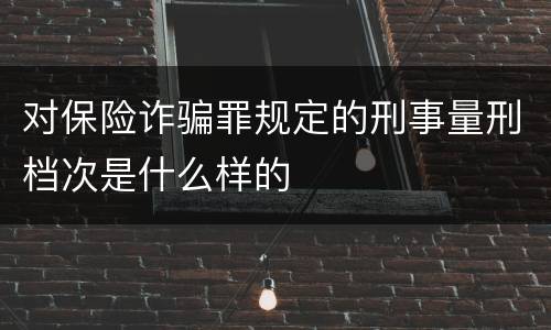 对保险诈骗罪规定的刑事量刑档次是什么样的