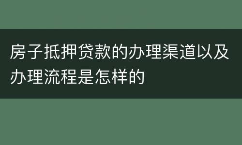 房子抵押贷款的办理渠道以及办理流程是怎样的