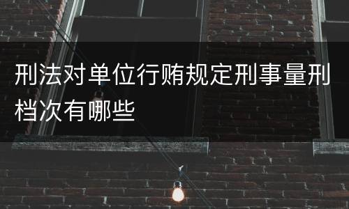刑法对单位行贿规定刑事量刑档次有哪些