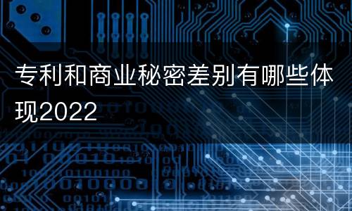 专利和商业秘密差别有哪些体现2022
