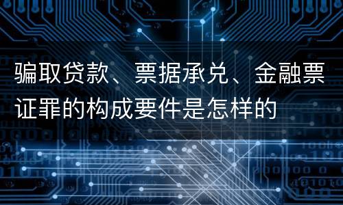 骗取贷款、票据承兑、金融票证罪的构成要件是怎样的