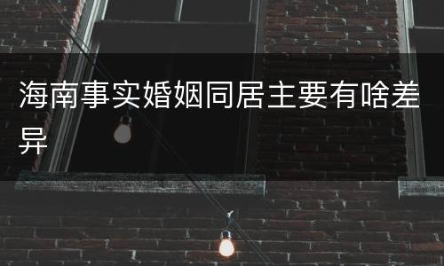 海南事实婚姻同居主要有啥差异