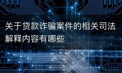 关于贷款诈骗案件的相关司法解释内容有哪些