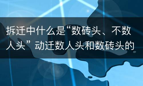 拆迁中什么是“数砖头、不数人头” 动迁数人头和数砖头的区别