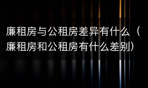 廉租房与公租房差异有什么（廉租房和公租房有什么差别）