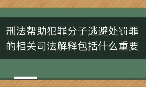 刑法帮助犯罪分子逃避处罚罪的相关司法解释包括什么重要规定