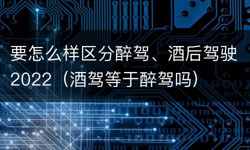 要怎么样区分醉驾、酒后驾驶2022（酒驾等于醉驾吗）