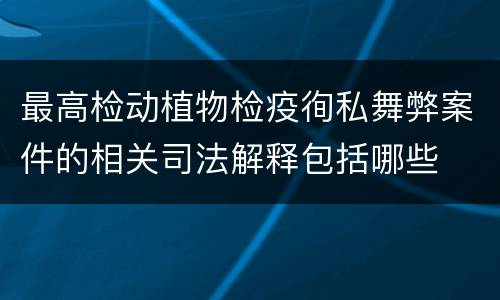 最高检动植物检疫徇私舞弊案件的相关司法解释包括哪些