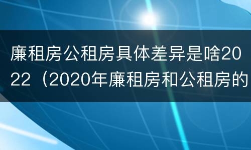廉租房公租房具体差异是啥2022（2020年廉租房和公租房的区别）