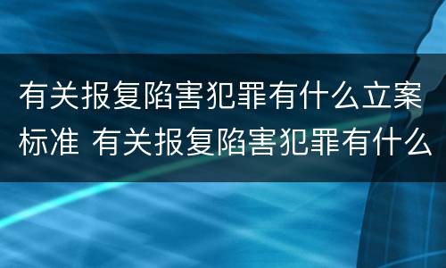 有关报复陷害犯罪有什么立案标准 有关报复陷害犯罪有什么立案标准规定