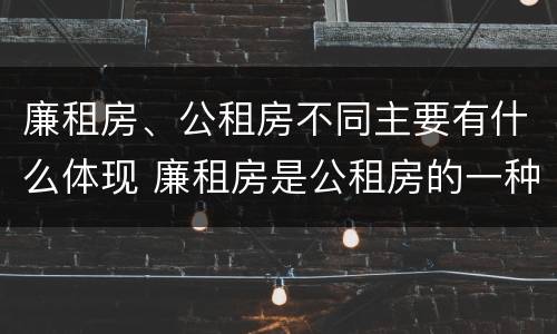 廉租房、公租房不同主要有什么体现 廉租房是公租房的一种吗?