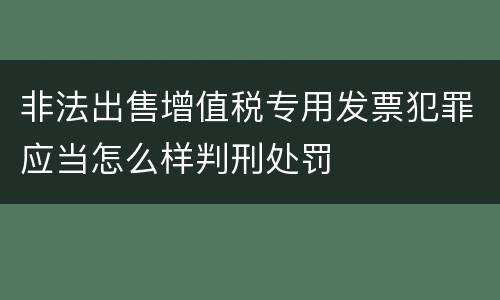 非法出售增值税专用发票犯罪应当怎么样判刑处罚
