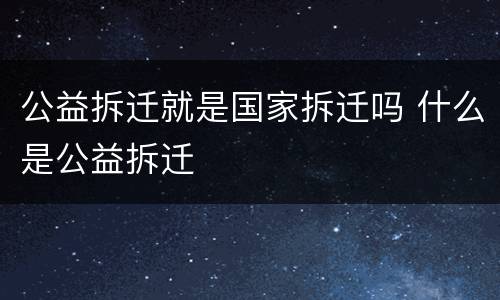 公益拆迁就是国家拆迁吗 什么是公益拆迁