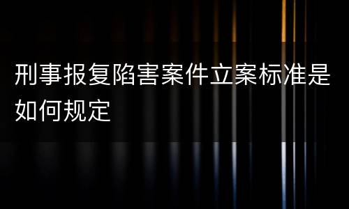 刑事报复陷害案件立案标准是如何规定