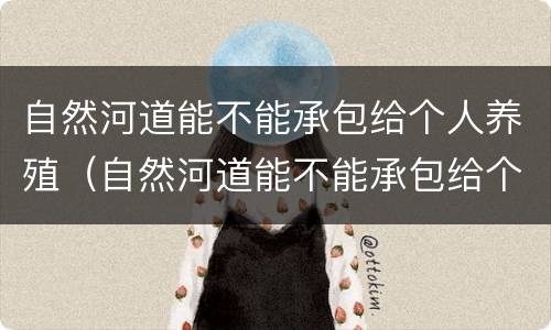 自然河道能不能承包给个人养殖（自然河道能不能承包给个人养殖的）