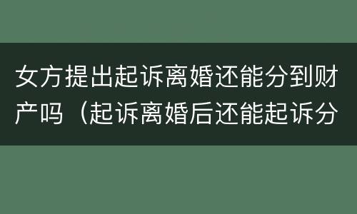 女方提出起诉离婚还能分到财产吗（起诉离婚后还能起诉分割财产吗）