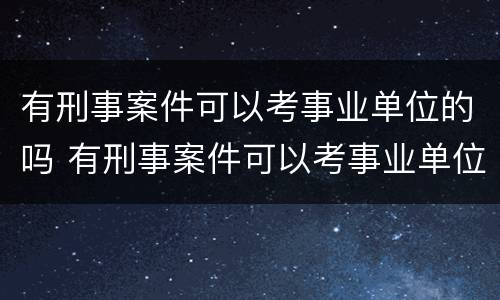 有刑事案件可以考事业单位的吗 有刑事案件可以考事业单位的吗知乎