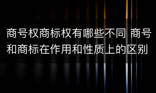 商号权商标权有哪些不同 商号和商标在作用和性质上的区别
