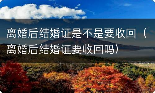 离婚后结婚证是不是要收回（离婚后结婚证要收回吗）