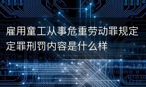 雇用童工从事危重劳动罪规定定罪刑罚内容是什么样
