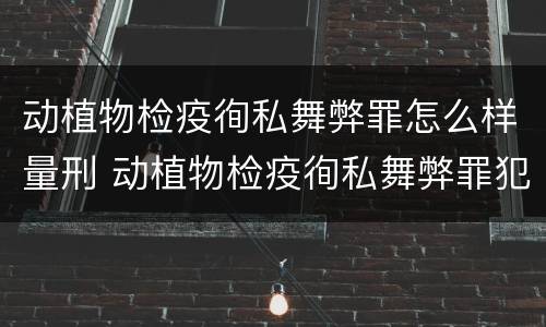 动植物检疫徇私舞弊罪怎么样量刑 动植物检疫徇私舞弊罪犯罪主体