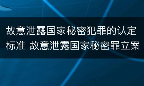 故意泄露国家秘密犯罪的认定标准 故意泄露国家秘密罪立案标准是