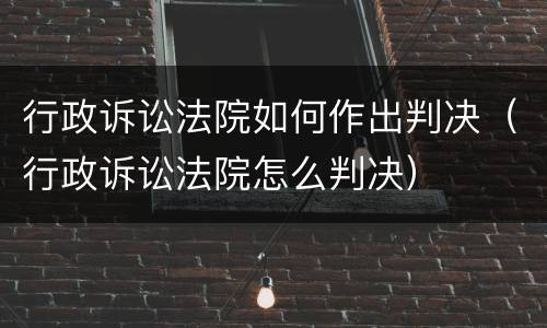 行政诉讼法院如何作出判决（行政诉讼法院怎么判决）