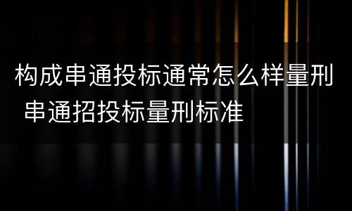 构成串通投标通常怎么样量刑 串通招投标量刑标准
