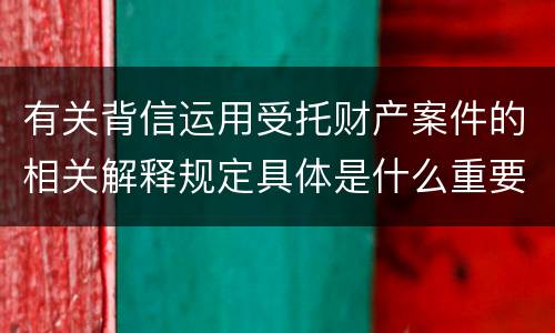 有关背信运用受托财产案件的相关解释规定具体是什么重要内容