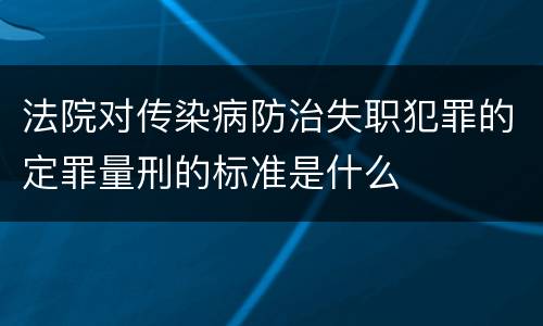 法院对传染病防治失职犯罪的定罪量刑的标准是什么