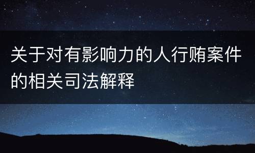 关于对有影响力的人行贿案件的相关司法解释