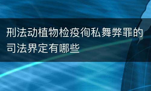 刑法动植物检疫徇私舞弊罪的司法界定有哪些