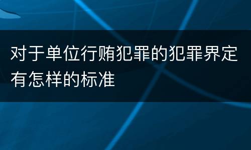 对于单位行贿犯罪的犯罪界定有怎样的标准