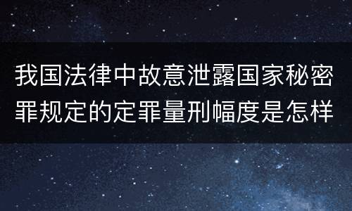 我国法律中故意泄露国家秘密罪规定的定罪量刑幅度是怎样的