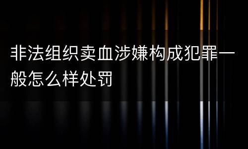 非法组织卖血涉嫌构成犯罪一般怎么样处罚