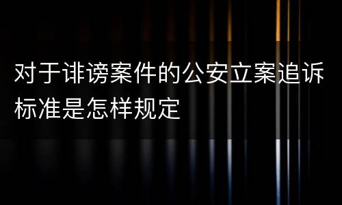 对于诽谤案件的公安立案追诉标准是怎样规定