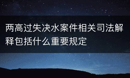 两高过失决水案件相关司法解释包括什么重要规定