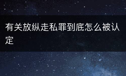 有关放纵走私罪到底怎么被认定