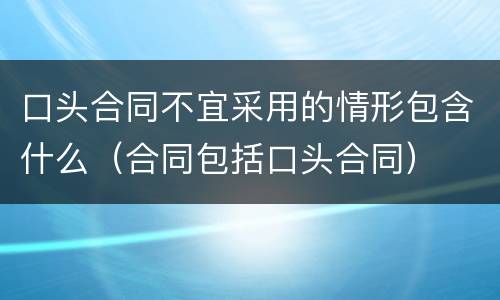 口头合同不宜采用的情形包含什么（合同包括口头合同）
