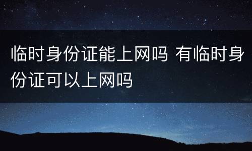 临时身份证能上网吗 有临时身份证可以上网吗