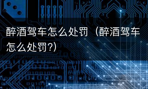 醉酒驾车怎么处罚（醉酒驾车怎么处罚?）