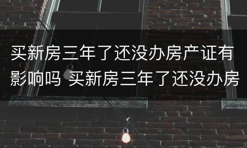 买新房三年了还没办房产证有影响吗 买新房三年了还没办房产证有影响吗知乎