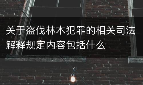 关于盗伐林木犯罪的相关司法解释规定内容包括什么