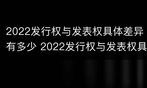 2022发行权与发表权具体差异有多少 2022发行权与发表权具体差异有多少年