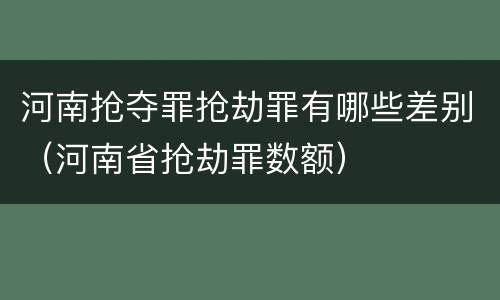 河南抢夺罪抢劫罪有哪些差别（河南省抢劫罪数额）