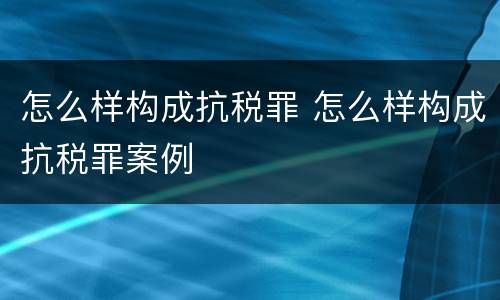 怎么样构成抗税罪 怎么样构成抗税罪案例