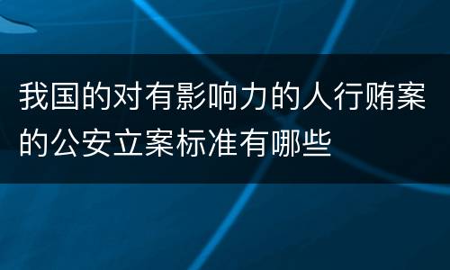 我国的对有影响力的人行贿案的公安立案标准有哪些